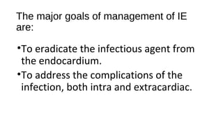 The major goals of management of IE
are:
•To eradicate the infectious agent from
the endocardium.
•To address the complications of the
infection, both intra and extracardiac.
 