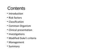 Contents
• Introduction
• Risk factors
• Classification
• Common Organism
• Clinical presentation
• Investigations
• Modified Duke’s criteria
• Management
• Summary
 