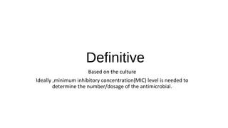 Definitive
Based on the culture
Ideally ,minimum inhibitory concentration(MIC) level is needed to
determine the number/dosage of the antimicrobial.
 