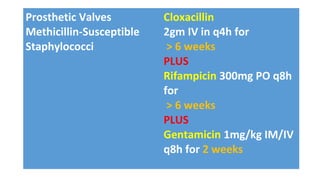 Prosthetic Valves
Methicillin-Susceptible
Staphylococci
Cloxacillin
2gm IV in q4h for
> 6 weeks
PLUS
Rifampicin 300mg PO q8h
for
> 6 weeks
PLUS
Gentamicin 1mg/kg IM/IV
q8h for 2 weeks
 