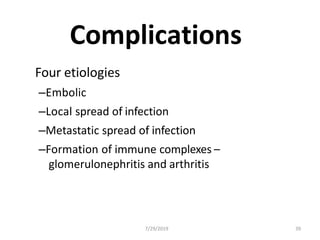 Complications
Four etiologies
–Embolic
–Local spread of infection
–Metastatic spread of infection
–Formation of immune complexes –
glomerulonephritis and arthritis
7/29/2019 39
 