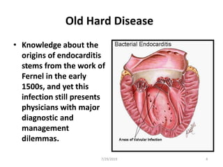Old Hard Disease
• Knowledge about the
origins of endocarditis
stems from the work of
Fernel in the early
1500s, and yet this
infection still presents
physicians with major
diagnostic and
management
dilemmas.
7/29/2019 4
 