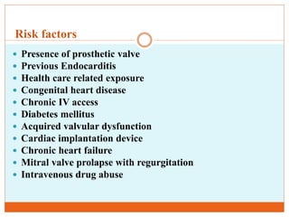 Risk factors
 Presence of prosthetic valve
 Previous Endocarditis
 Health care related exposure
 Congenital heart disease
 Chronic IV access
 Diabetes mellitus
 Acquired valvular dysfunction
 Cardiac implantation device
 Chronic heart failure
 Mitral valve prolapse with regurgitation
 Intravenous drug abuse
 