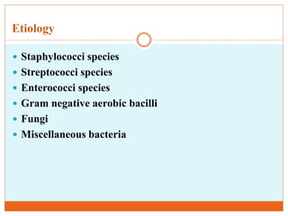 Etiology
 Staphylococci species
 Streptococci species
 Enterococci species
 Gram negative aerobic bacilli
 Fungi
 Miscellaneous bacteria
 