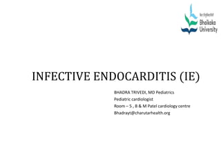 INFECTIVE ENDOCARDITIS (IE)
BHADRA TRIVEDI, MD Pediatrics
Pediatric cardiologist
Room – 5 , B & M Patel cardiology centre
Bhadrayt@charutarhealth.org
 