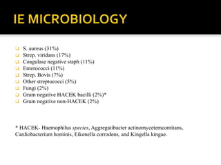  S. aureus (31%)
 Strep. viridans (17%)
 Coagulase negative staph (11%)
 Enterococci (11%)
 Strep. Bovis (7%)
 Other streptococci (5%)
 Fungi (2%)
 Gram negative HACEK bacilli (2%)*
 Gram negative non-HACEK (2%)
* HACEK- Haemophilus species, Aggregatibacter actinomycetemcomitans,
Cardiobacterium hominis, Eikenella corrodens, and Kingella kingae.
 