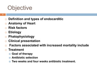 Objective
2
 Definition and types of endocarditic
 Anatomy of Heart
 Risk factors
 Etiology
 Phatophysiology
 Clinical presentation
 Factors associated with increased mortality include
 Treatment
 Goal of therapy
 Antibiotic selection
 Two weeks and four weeks antibiotic treatment.
 