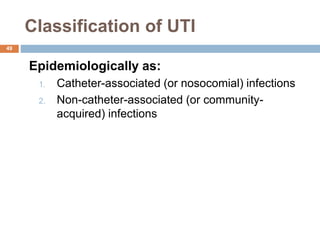 Classification of UTI
49
Epidemiologically as:
1. Catheter-associated (or nosocomial) infections
2. Non-catheter-associated (or community-
acquired) infections
 