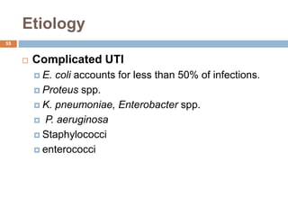 Etiology
55
 Complicated UTI
 E. coli accounts for less than 50% of infections.
 Proteus spp.
 K. pneumoniae, Enterobacter spp.
 P. aeruginosa
 Staphylococci
 enterococci
 