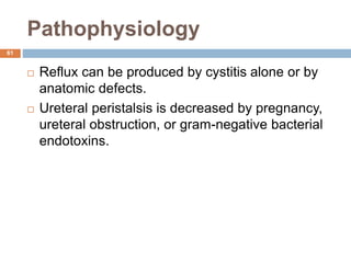 Pathophysiology
61
 Reflux can be produced by cystitis alone or by
anatomic defects.
 Ureteral peristalsis is decreased by pregnancy,
ureteral obstruction, or gram-negative bacterial
endotoxins.
 