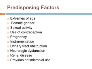 Predisposing Factors
62
 Extremes of age
 Female gender
 Sexual activity
 Use of contraception
 Pregnancy
 Instrumentation
 Urinary tract obstruction
 Neurologic dysfunction
 Renal disease
 Previous antimicrobial use
 