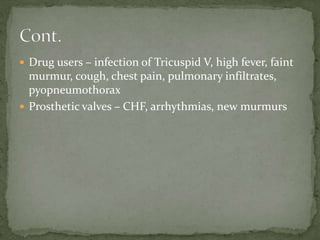  Drug users – infection of Tricuspid V, high fever, faint
murmur, cough, chest pain, pulmonary infiltrates,
pyopneumothorax
 Prosthetic valves – CHF, arrhythmias, new murmurs
 