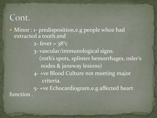  Minor : 1- predisposition.e.g people whoz had
extracted a tooth and
2- fever > 38°c
3- vascular/immunological signs.
(roth’s spots, splinter hemorrhages, osler’s
nodes & janeway lesions)
4- +ve Blood Culture not meeting major
criteria.
5- +ve Echocardiogram.e.g affected heart
function .
 