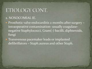 2. NOSOCOMIAL IE.
 Prosthetic valve endocarditis 2 months after surgery –
intraoperative contamination- usually coagulase-
negative Staphylococci, Gram(-) bacilli, diphteroids,
fungi
 Transvenous pacemaker leads or implanted
defibrillators – Staph.aureus and other Staph.
 