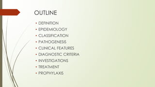 OUTLINE
• DEFINITION
• EPIDEMIOLOGY
• CLASSIFICATION
• PATHOGENESIS
• CLINICAL FEATURES
• DIAGNOSTIC CRITERIA
• INVESTIGATIONS
• TREATMENT
• PROPHYLAXIS
 