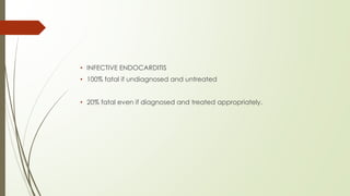 • INFECTIVE ENDOCARDITIS
• 100% fatal if undiagnosed and untreated
• 20% fatal even if diagnosed and treated appropriately.
 