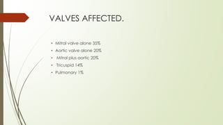 VALVES AFFECTED.
• Mitral valve alone 35%
• Aortic valve alone 20%
• Mitral plus aortic 20%
• Tricuspid 14%
• Pulmonary 1%
 