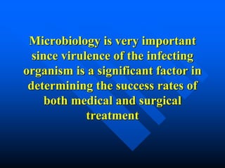 Microbiology is very important
since virulence of the infecting
organism is a significant factor in
determining the success rates of
both medical and surgical
treatment
 