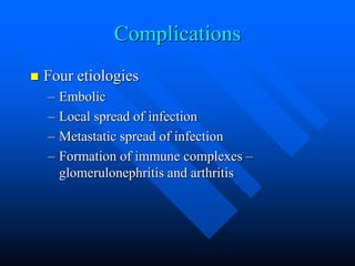 Complications
 Four etiologies
– Embolic
– Local spread of infection
– Metastatic spread of infection
– Formation of immune complexes –
glomerulonephritis and arthritis
 