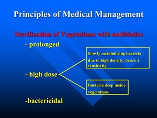 Principles of Medical Management
Sterilization of Vegetations with antibiotics
- prolonged
Slowly metabolising bacteria
due to high density, hence 
sensitivity
- high dose
Bacteria deep inside
vegetations
-bactericidal
 