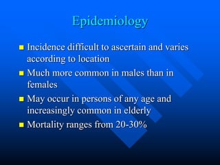 Epidemiology
 Incidence difficult to ascertain and varies
according to location
 Much more common in males than in
females
 May occur in persons of any age and
increasingly common in elderly
 Mortality ranges from 20-30%
 