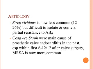 AETIOLOGY
• Strep viridans is now less common (12-
26%) but difficult to isolate & confers
partial resistance to ABx
• Coag -ve Staph were main cause of
prosthetic valve endocarditits in the past,
esp within first 6-12/12 after valve surgery,
MRSA is now more common
 