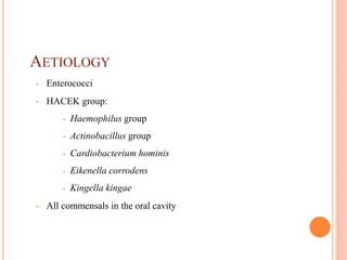 AETIOLOGY
• Enterococci
• HACEK group:
• Haemophilus group
• Actinobacillus group
• Cardiobacterium hominis
• Eikenella corrodens
• Kingella kingae
• All commensals in the oral cavity
 
