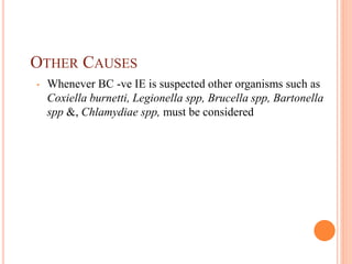 OTHER CAUSES
• Whenever BC -ve IE is suspected other organisms such as
Coxiella burnetti, Legionella spp, Brucella spp, Bartonella
spp &, Chlamydiae spp, must be considered
 