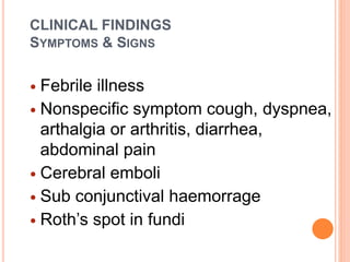 CLINICAL FINDINGS
SYMPTOMS & SIGNS
 Febrile illness
 Nonspecific symptom cough, dyspnea,
arthalgia or arthritis, diarrhea,
abdominal pain
 Cerebral emboli
 Sub conjunctival haemorrage
 Roth’s spot in fundi
 