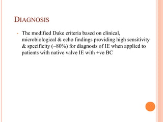 DIAGNOSIS
• The modified Duke criteria based on clinical,
microbiological & echo findings providing high sensitivity
& specificity (~80%) for diagnosis of IE when applied to
patients with native valve IE with +ve BC
 