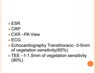  ESR
 CRP
 CXR –PA View
 ECG
 Echocardiography Transthoracic -3-5mm
of vegetation sensitivity(65%)
 TEE –1-1.5mm of vegetation sensitivity
(90%)
 
