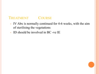 TREATMENT COURSE
• IV Abx is normally continued for 4-6 weeks, with the aim
of sterilising the vegetations
• ID should be involved in BC -ve IE
 