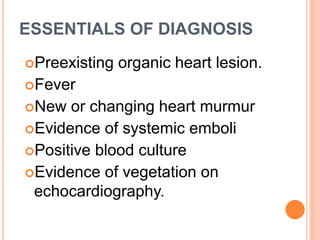 ESSENTIALS OF DIAGNOSIS
Preexisting organic heart lesion.
Fever
New or changing heart murmur
Evidence of systemic emboli
Positive blood culture
Evidence of vegetation on
echocardiography.
 
