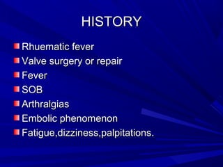 HISTORY
Rhuematic fever
Valve surgery or repair
Fever
SOB
Arthralgias
Embolic phenomenon
Fatigue,dizziness,palpitations.

 