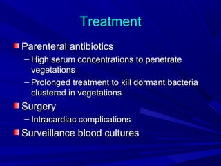 Treatment
Parenteral antibiotics
– High serum concentrations to penetrate
vegetations
– Prolonged treatment to kill dormant bacteria
clustered in vegetations

Surgery
– Intracardiac complications

Surveillance blood cultures

 