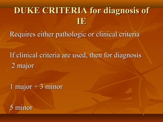 DUKE CRITERIA for diagnosis ofDUKE CRITERIA for diagnosis of
IEIE
Requires either pathologic or clinical criteriaRequires either pathologic or clinical criteria
If clinical criteria are used, then for diagnosisIf clinical criteria are used, then for diagnosis
2 major2 major
1 major + 3 minor1 major + 3 minor
5 minor5 minor
 