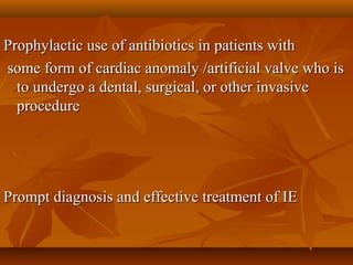 Prophylactic use of antibiotics in patients withProphylactic use of antibiotics in patients with
some form of cardiac anomaly /artificial valve who issome form of cardiac anomaly /artificial valve who is
to undergo a dental, surgical, or other invasiveto undergo a dental, surgical, or other invasive
procedureprocedure
Prompt diagnosis and effective treatment of IEPrompt diagnosis and effective treatment of IE
 