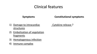 Clinical features
Constitutional symptoms
Cytokine release ?
Symptoms
1) Damage to intracardiac
structures
2) Embolization of vegetation
fragments
3) Hematogenous infection
4) Immune complex
 