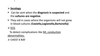 .
 Serology
 Can be sent when the diagnosis is suspected and
the cultures are negative.
 They aid in cases where the organisms will not grow
in blood cultures (Coxiella,Legionella,Bartonella)
 ECG
To detect complications like MI, conduction
abnormalities.
 CHEST X RAY
 