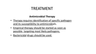 TREATMENT
Antimicrobial Therapy
• Therapy requires identification of specific pathogen
and its susceptibility to antimicrobials.
• Empirical therapy should be started as soon as
possible targeting most likely pathogens.
• Bactericidal drugs should be used.
 