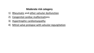 Moderate risk category
1) Rheumatic and other valvular dysfunction
2) Congenital cardiac malformations
3) Hypertrophic cardiomyopathy
4) Mitral valve prolapse with valvular regurgitation
 