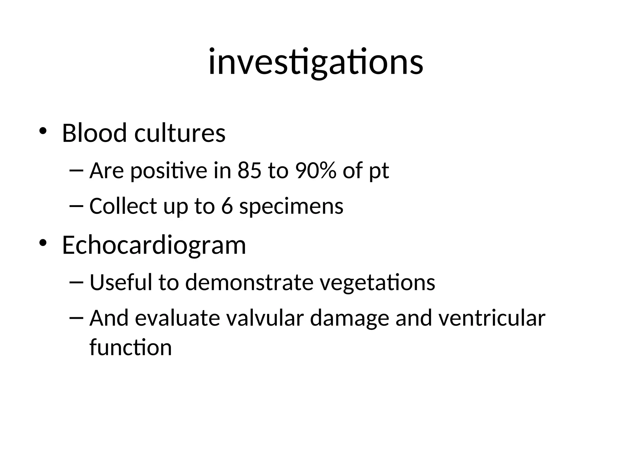 investigations
• Blood cultures
– Are positive in 85 to 90% of pt
– Collect up to 6 specimens
• Echocardiogram
– Useful to demonstrate vegetations
– And evaluate valvular damage and ventricular
function
 