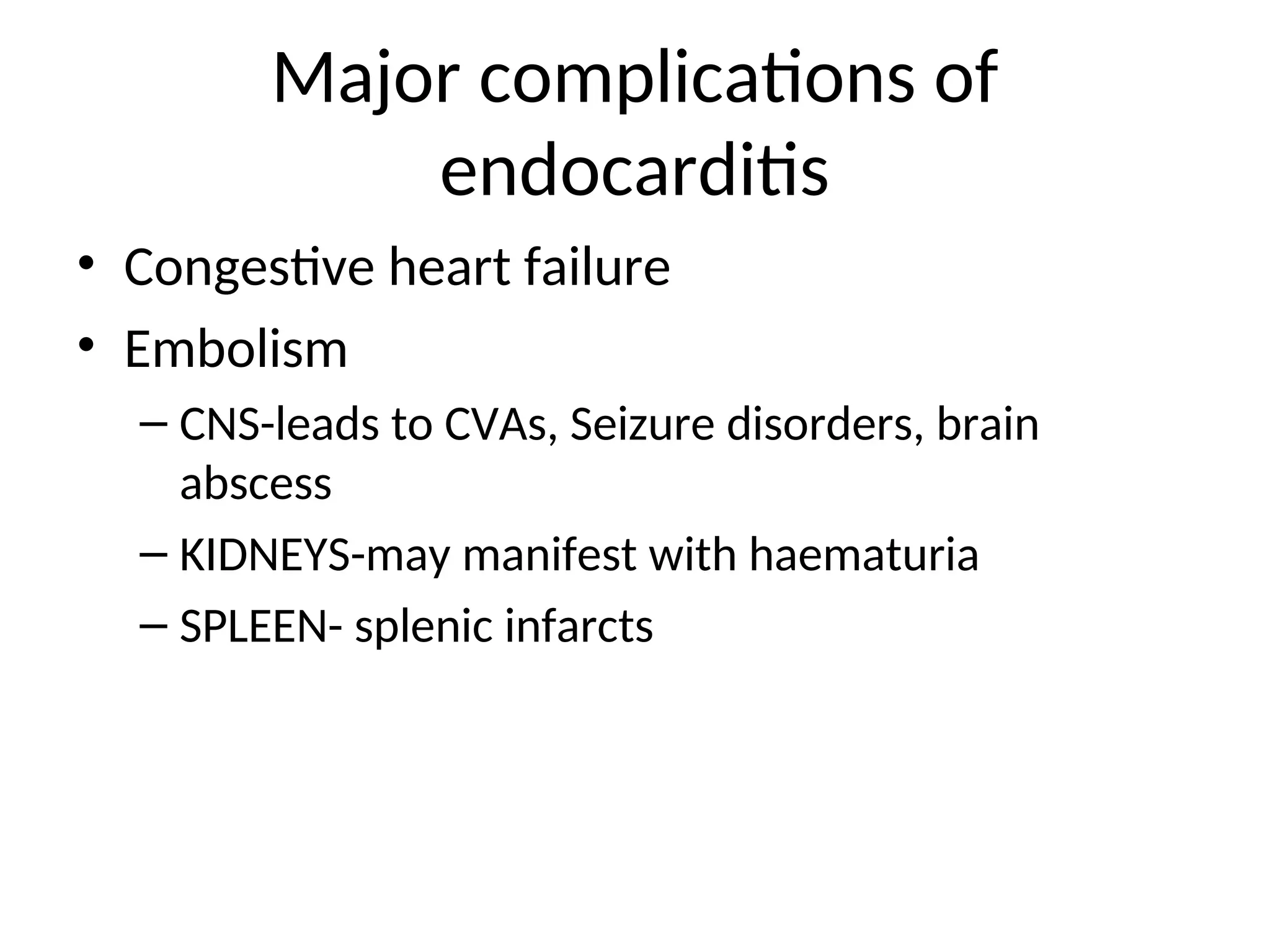 Major complications of
endocarditis
• Congestive heart failure
• Embolism
– CNS-leads to CVAs, Seizure disorders, brain
abscess
– KIDNEYS-may manifest with haematuria
– SPLEEN- splenic infarcts
 