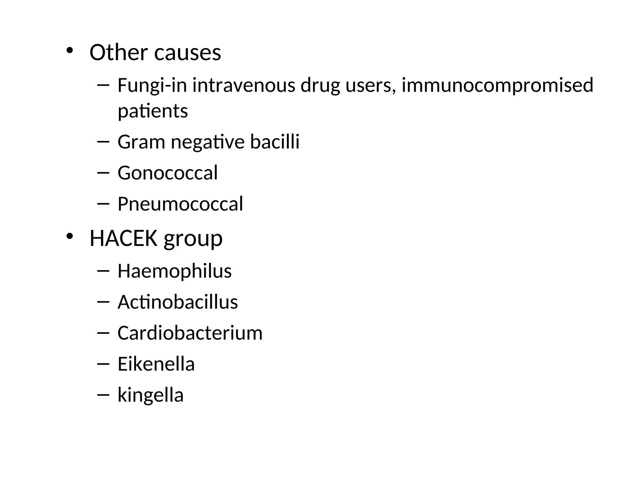 • Other causes
– Fungi-in intravenous drug users, immunocompromised
patients
– Gram negative bacilli
– Gonococcal
– Pneumococcal
• HACEK group
– Haemophilus
– Actinobacillus
– Cardiobacterium
– Eikenella
– kingella
 