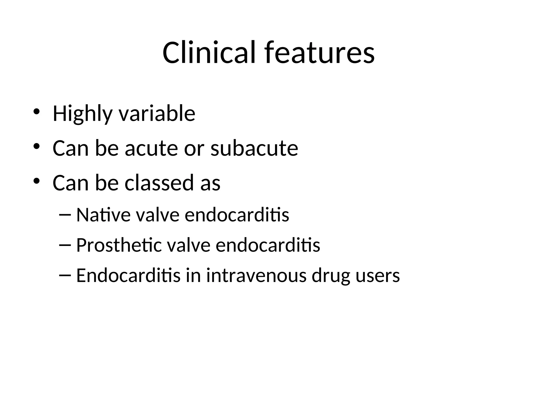 Clinical features
• Highly variable
• Can be acute or subacute
• Can be classed as
– Native valve endocarditis
– Prosthetic valve endocarditis
– Endocarditis in intravenous drug users
 
