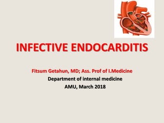 INFECTIVE ENDOCARDITIS
Fitsum Getahun, MD; Ass. Prof of I.Medicine
Department of internal medicine
AMU, March 2018
 