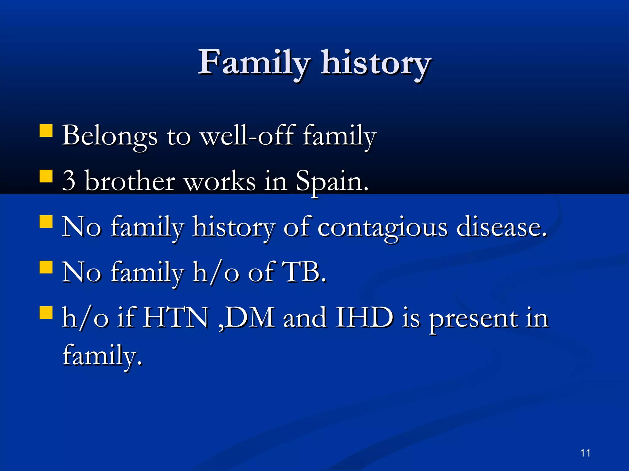 FFaammiillyy hhiissttoorryy 
 BBeelloonnggss ttoo wweellll--ooffff ffaammiillyy 
 33 bbrrootthheerr wwoorrkkss iinn SSppaaiinn.. 
 NNoo ffaammiillyy hhiissttoorryy ooff ccoonnttaaggiioouuss ddiisseeaassee.. 
 NNoo ffaammiillyy hh//oo ooff TTBB.. 
 hh//oo iiff HHTTNN ,,DDMM aanndd IIHHDD iiss pprreesseenntt iinn 
ffaammiillyy.. 
11 
 