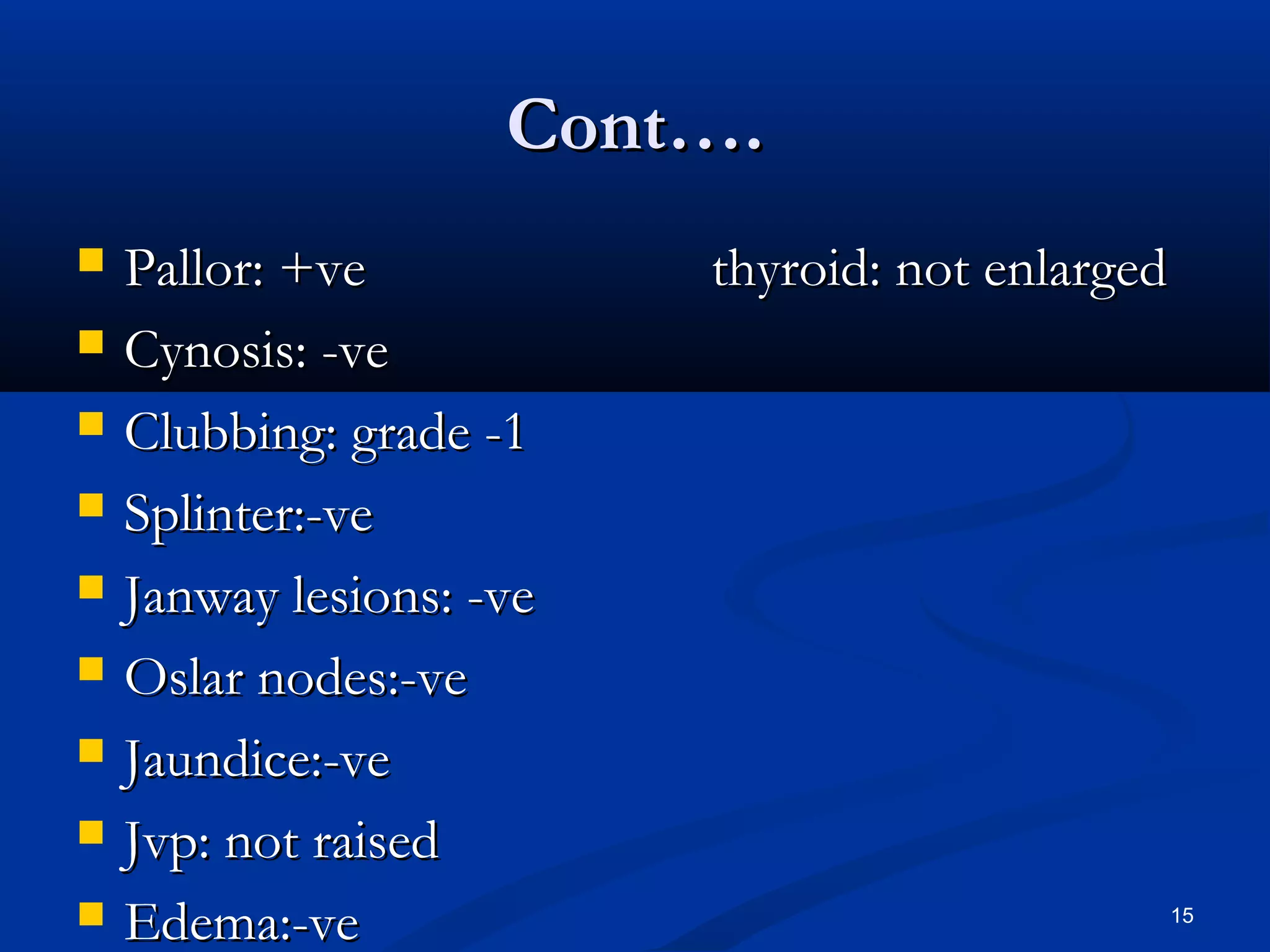 CCoonntt…….. 
 PPaalllloorr:: ++vvee tthhyyrrooiidd:: nnoott eennllaarrggeedd 
 CCyynnoossiiss:: --vvee 
 CClluubbbbiinngg:: ggrraaddee --11 
 SSpplliinntteerr::--vvee 
 JJaannwwaayy lleessiioonnss:: --vvee 
 OOssllaarr nnooddeess::--vvee 
 JJaauunnddiiccee::--vvee 
 JJvvpp:: nnoott rraaiisseedd 
 EEddeemmaa::--vvee 15 
 