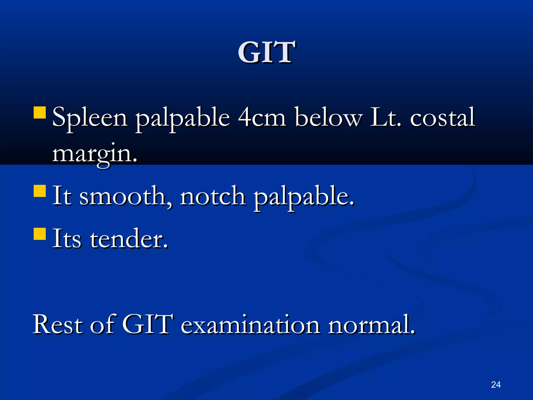 GGIITT 
 SSpplleeeenn ppaallppaabbllee 44ccmm bbeellooww LLtt.. ccoossttaall 
mmaarrggiinn.. 
 IItt ssmmooootthh,, nnoottcchh ppaallppaabbllee.. 
 IIttss tteennddeerr.. 
RReesstt ooff GGIITT eexxaammiinnaattiioonn nnoorrmmaall.. 
24 
 