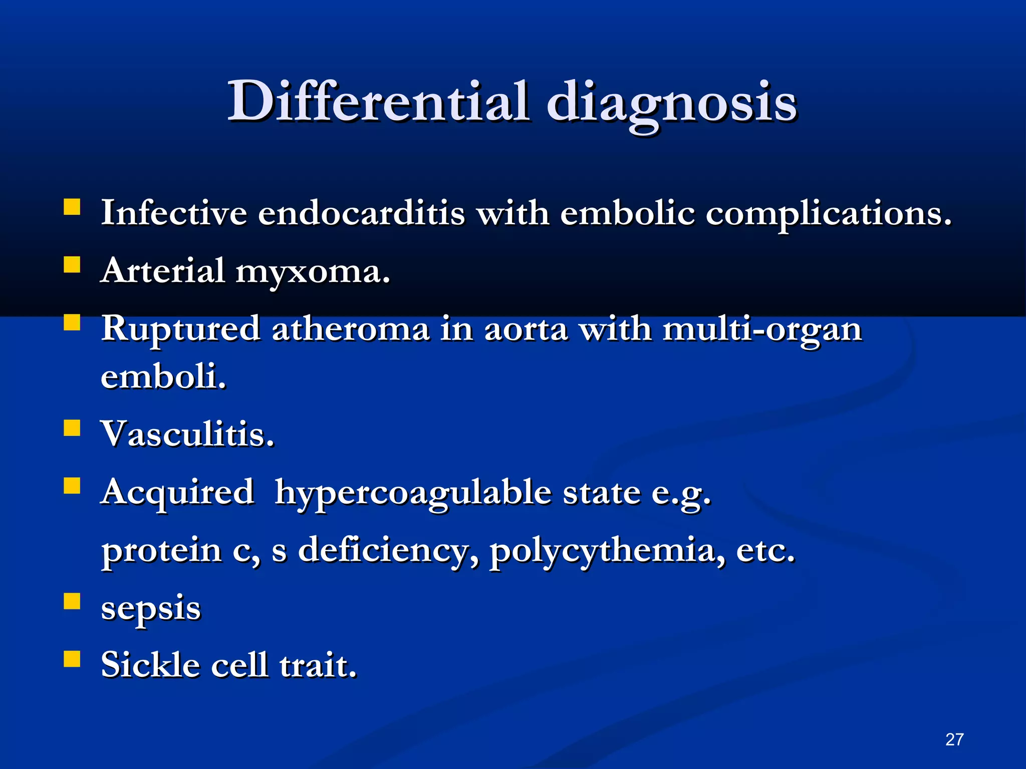 DDiiffffeerreennttiiaall ddiiaaggnnoossiiss 
 IInnffeeccttiivvee eennddooccaarrddiittiiss wwiitthh eemmbboolliicc ccoommpplliiccaattiioonnss.. 
 AArrtteerriiaall mmyyxxoommaa.. 
 RRuuppttuurreedd aatthheerroommaa iinn aaoorrttaa wwiitthh mmuullttii--oorrggaann 
eemmbboollii.. 
 VVaassccuulliittiiss.. 
 AAccqquuiirreedd hhyyppeerrccooaagguullaabbllee ssttaattee ee..gg.. 
pprrootteeiinn cc,, ss ddeeffiicciieennccyy,, ppoollyyccyytthheemmiiaa,, eettcc.. 
 sseeppssiiss 
 SSiicckkllee cceellll ttrraaiitt.. 
27 
 